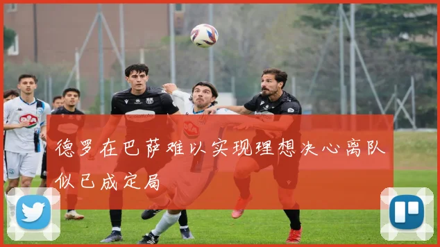 德罗在巴萨难以实现理想决心离队似已成定局
