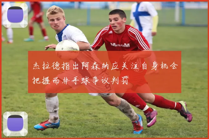 杰拉德指出阿森纳应关注自身机会把握而非手球争议判罚