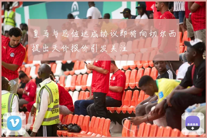 皇马与恩佐达成协议即将向切尔西提出天价报价引发关注