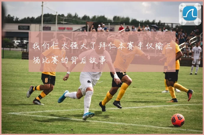 我们仨太强大了拜仁本赛季仅输三场比赛的背后故事