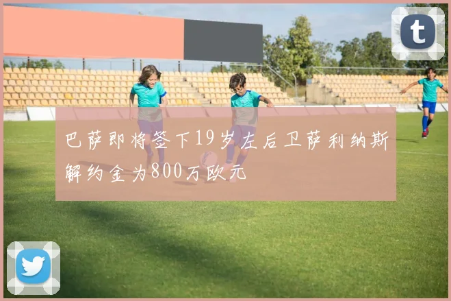 巴萨即将签下19岁左后卫萨利纳斯解约金为800万欧元