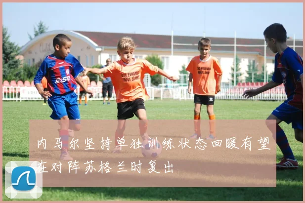 内马尔坚持单独训练状态回暖有望在对阵苏格兰时复出
