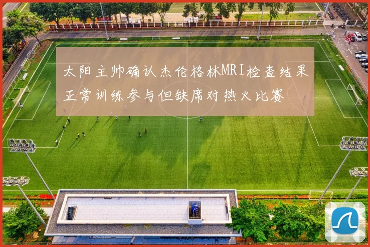 太阳主帅确认杰伦格林MRI检查结果正常训练参与但缺席对热火比赛