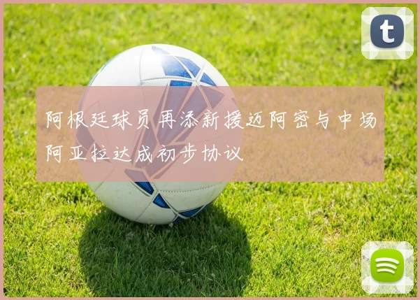 阿根廷球员再添新援迈阿密与中场阿亚拉达成初步协议