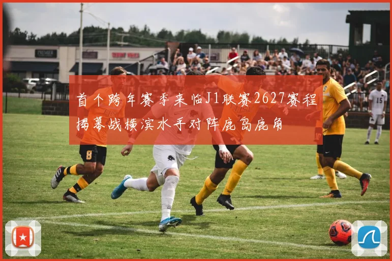 首个跨年赛季来临J1联赛2627赛程揭幕战横滨水手对阵鹿岛鹿角