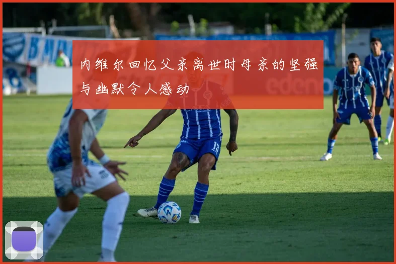 内维尔回忆父亲离世时母亲的坚强与幽默令人感动