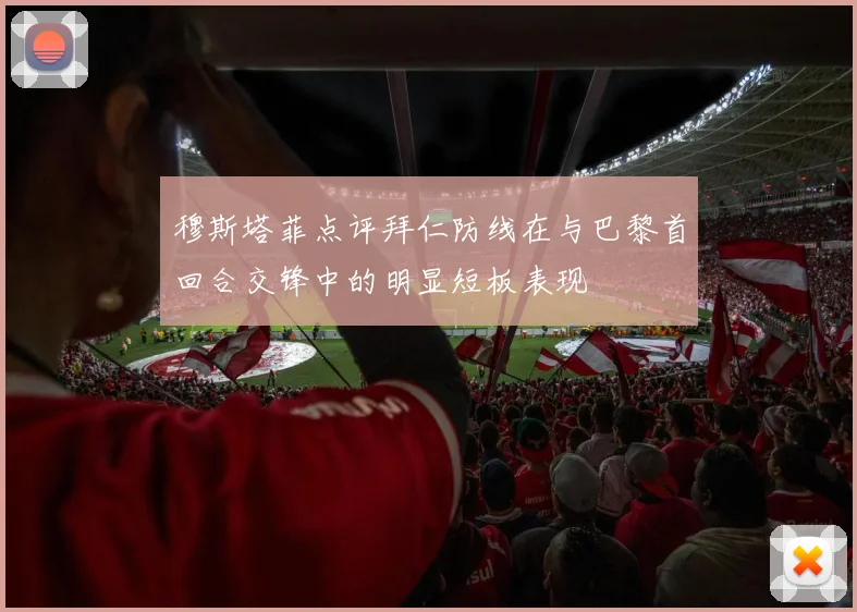 穆斯塔菲点评拜仁防线在与巴黎首回合交锋中的明显短板表现