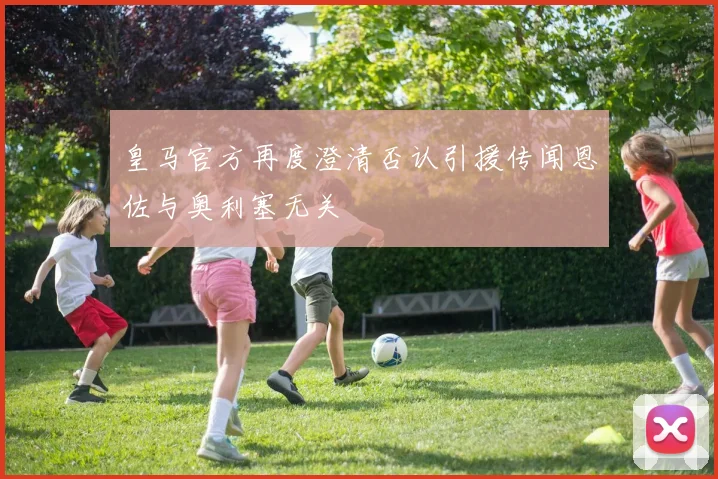 皇马官方再度澄清否认引援传闻恩佐与奥利塞无关