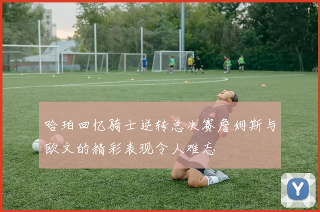 哈珀回忆骑士逆转总决赛詹姆斯与欧文的精彩表现令人难忘