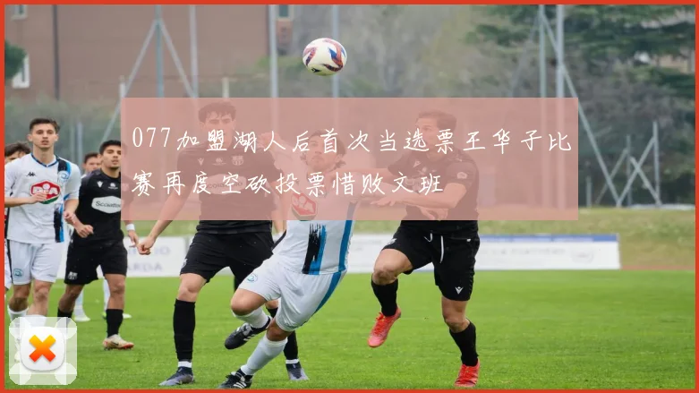 077加盟湖人后首次当选票王华子比赛再度空砍投票惜败文班