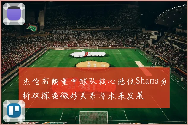 杰伦布朗重申球队核心地位Shams分析双探花微妙关系与未来发展