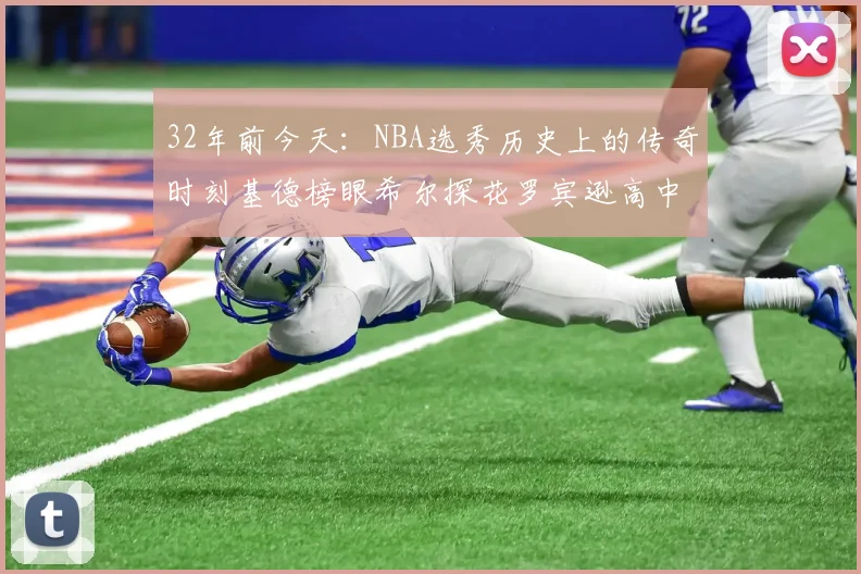 32年前今天：NBA选秀历史上的传奇时刻基德榜眼希尔探花罗宾逊高中状元回顾