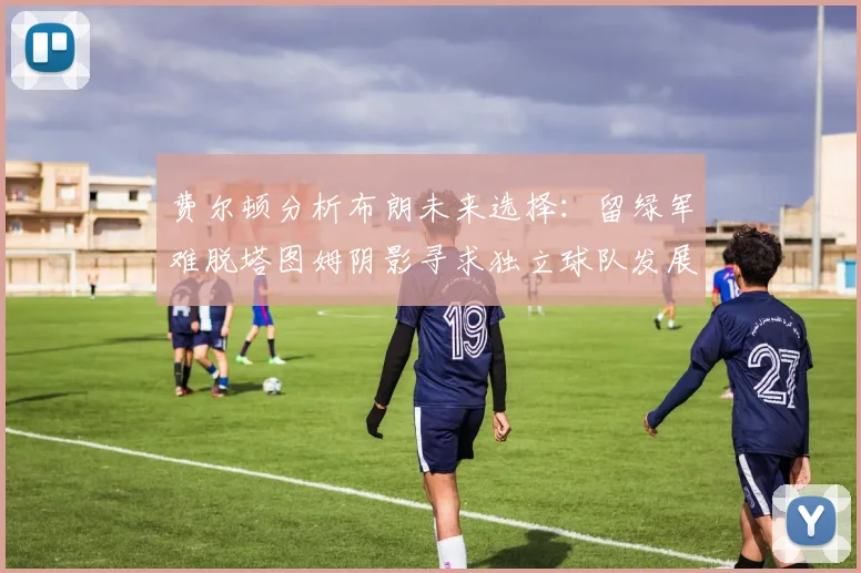 费尔顿分析布朗未来选择：留绿军难脱塔图姆阴影寻求独立球队发展