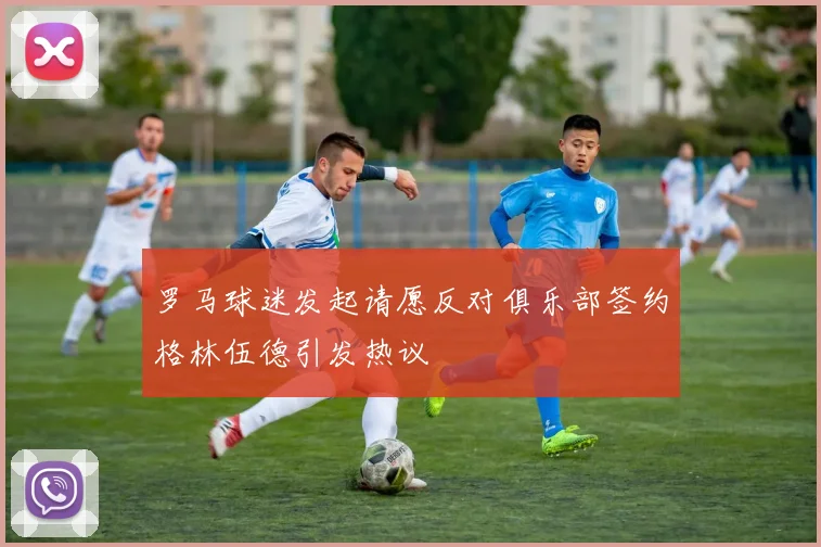 罗马球迷发起请愿反对俱乐部签约格林伍德引发热议