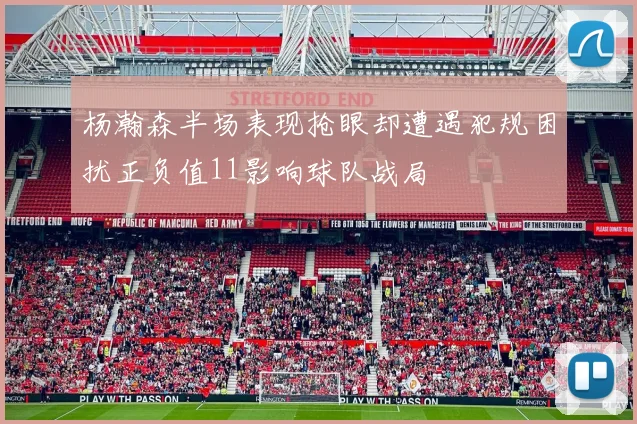 杨瀚森半场表现抢眼却遭遇犯规困扰正负值11影响球队战局