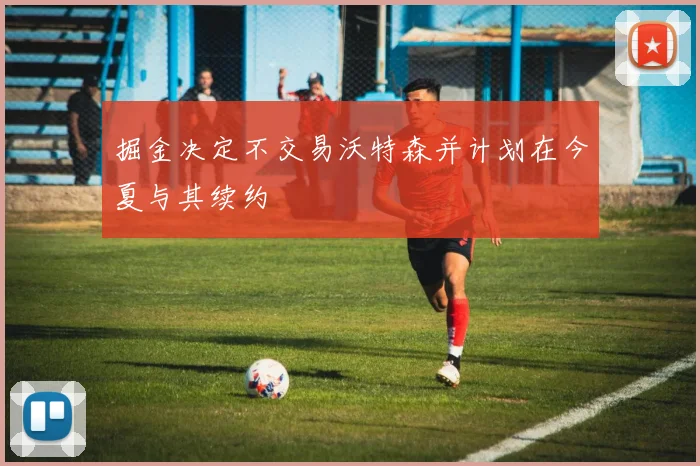 掘金决定不交易沃特森并计划在今夏与其续约