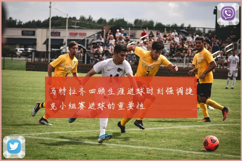 马特拉齐回顾生涯进球时刻强调捷克小组赛进球的重要性