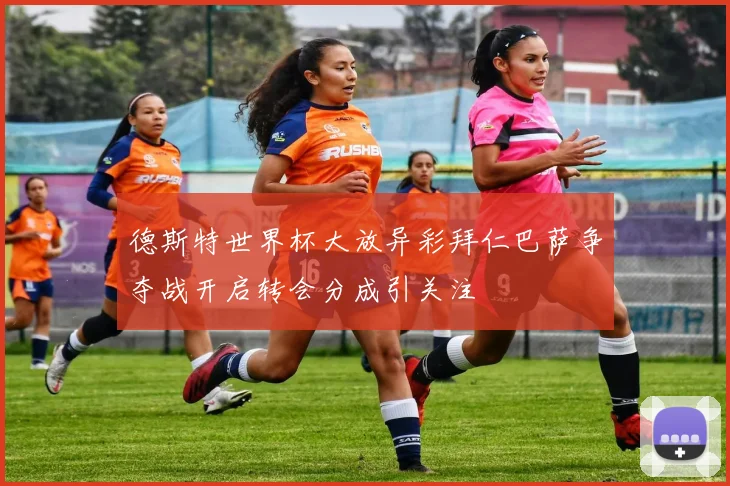 德斯特世界杯大放异彩拜仁巴萨争夺战开启转会分成引关注