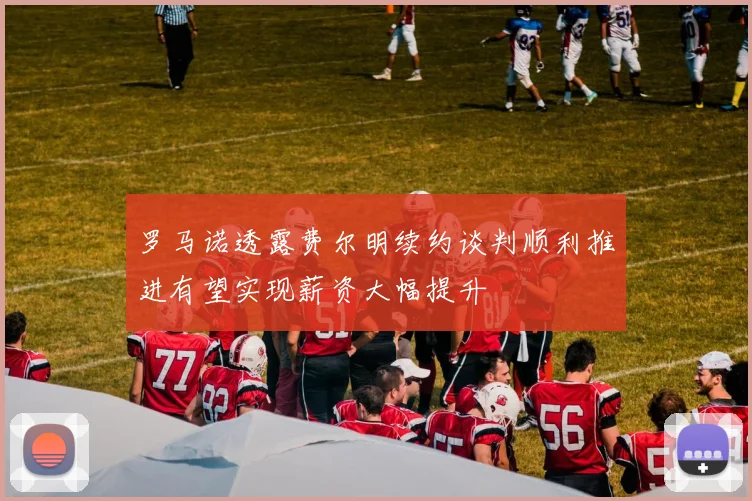 罗马诺透露费尔明续约谈判顺利推进有望实现薪资大幅提升