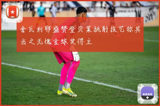 舍瓦利耶盛赞登贝莱挑射技艺称其当之无愧金球奖得主