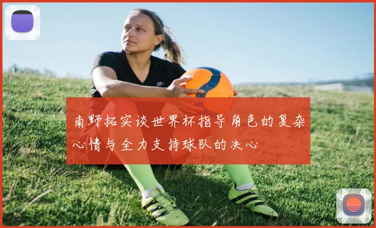 南野拓实谈世界杯指导角色的复杂心情与全力支持球队的决心
