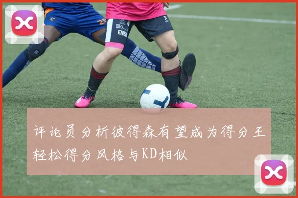 评论员分析彼得森有望成为得分王轻松得分风格与KD相似