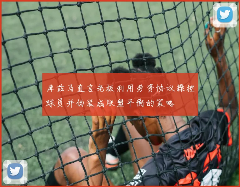 库兹马直言老板利用劳资协议操控球员并伪装成联盟平衡的策略